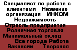 Специалист по работе с клиентами › Название организации ­ ИНКОМ-Недвижимость › Отрасль предприятия ­ Розничная торговля › Минимальный оклад ­ 60 000 - Все города Работа » Вакансии   . Тверская обл.,Бежецк г.